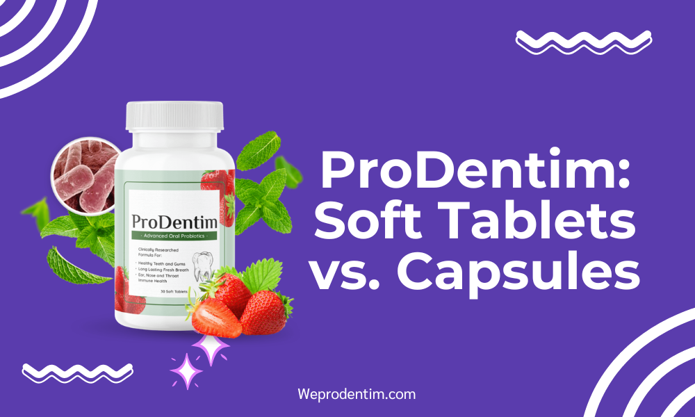 ProDentim: Soft Tablets vs. Capsules